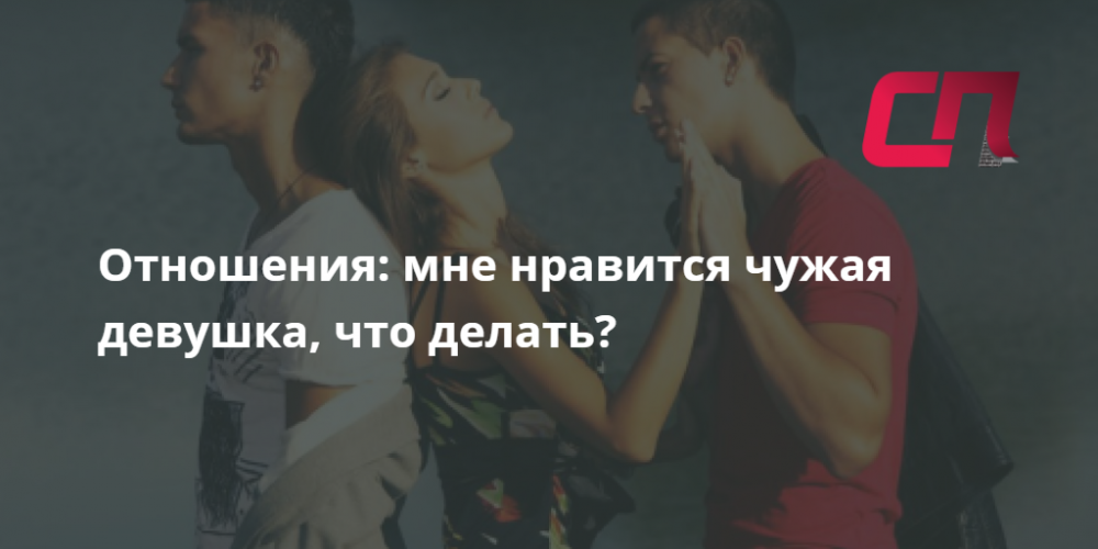 Отношения: мне нравится чужая девушка, что делать? | СП - Новости