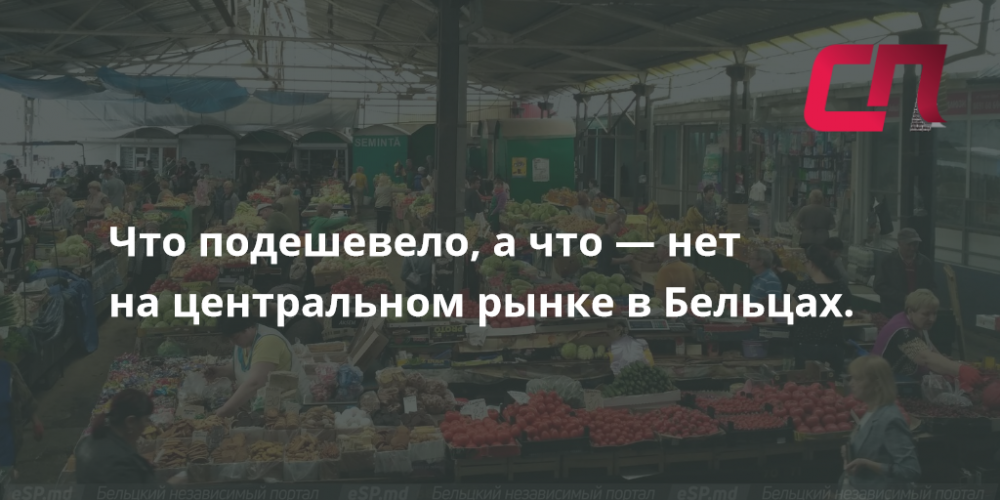 Что подешевело, а что  нет нацентральном рынке вБельцах  СП  Новости Бельцы Молдова