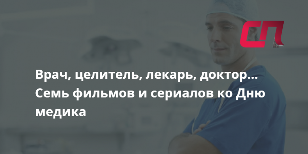 Врач, целитель, лекарь, доктор… 7 фильмов и сериалов ко Дню медика | СП ...